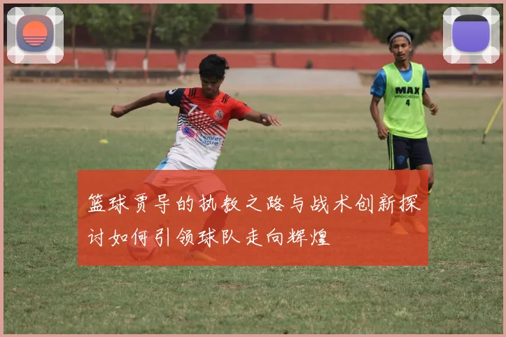 篮球贾导的执教之路与战术创新探讨如何引领球队走向辉煌