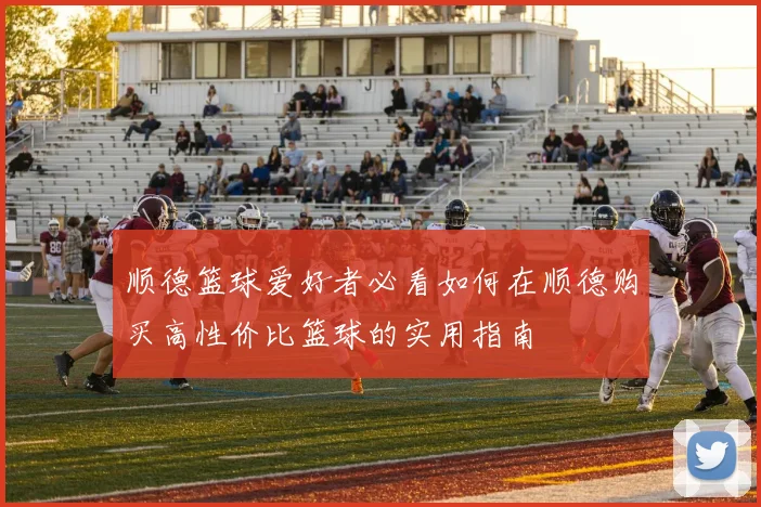 顺德篮球爱好者必看如何在顺德购买高性价比篮球的实用指南
