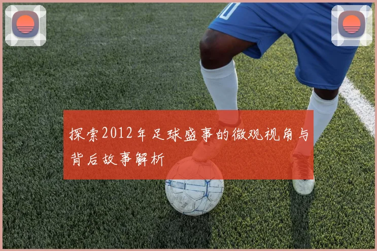 探索2012年足球盛事的微观视角与背后故事解析