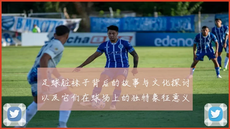 足球脏袜子背后的故事与文化探讨以及它们在球场上的独特象征意义