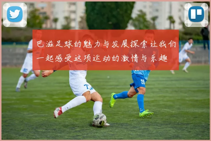 巴滋足球的魅力与发展探索让我们一起感受这项运动的激情与乐趣