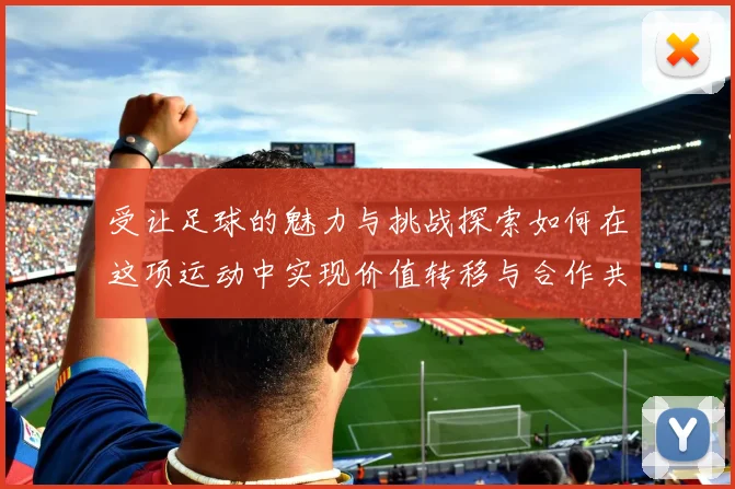 受让足球的魅力与挑战探索如何在这项运动中实现价值转移与合作共赢