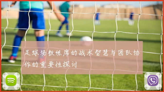 足球场教练席的战术智慧与团队协作的重要性探讨