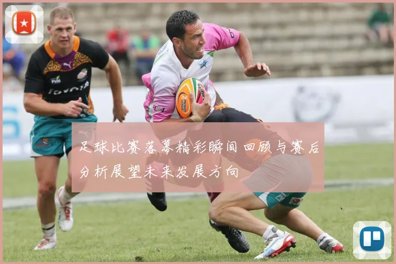 足球比赛落幕精彩瞬间回顾与赛后分析展望未来发展方向