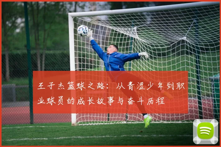 王子杰篮球之路：从青涩少年到职业球员的成长故事与奋斗历程