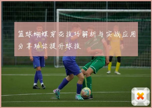 篮球蝴蝶穿花技巧解析与实战应用分享助你提升球技