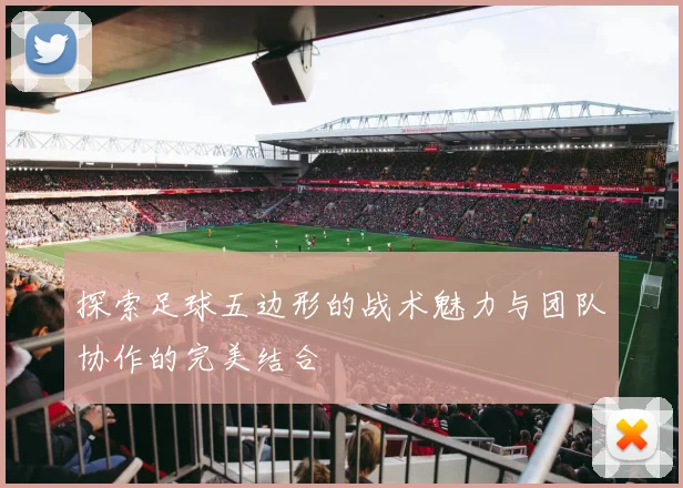 探索足球五边形的战术魅力与团队协作的完美结合